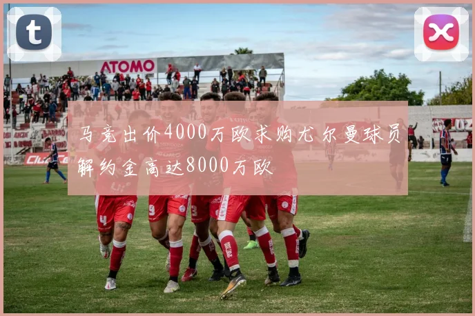 马竞出价4000万欧求购尤尔曼球员解约金高达8000万欧