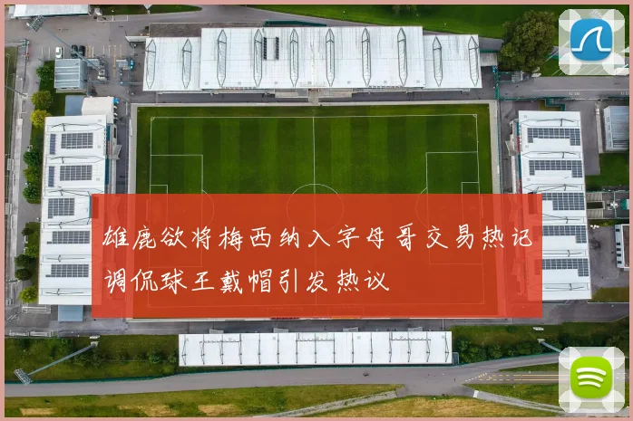 雄鹿欲将梅西纳入字母哥交易热记调侃球王戴帽引发热议
