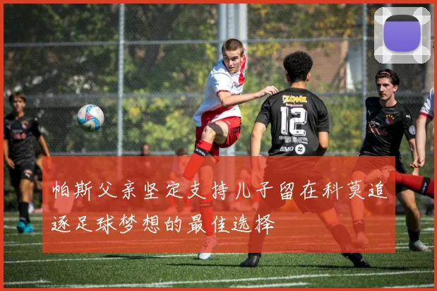 帕斯父亲坚定支持儿子留在科莫追逐足球梦想的最佳选择