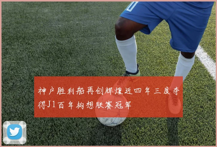 神户胜利船再创辉煌近四年三度夺得J1百年构想联赛冠军