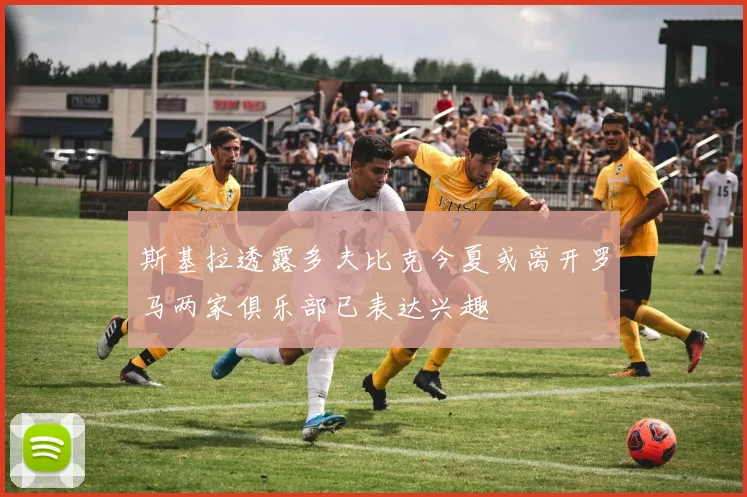 斯基拉透露多夫比克今夏或离开罗马两家俱乐部已表达兴趣