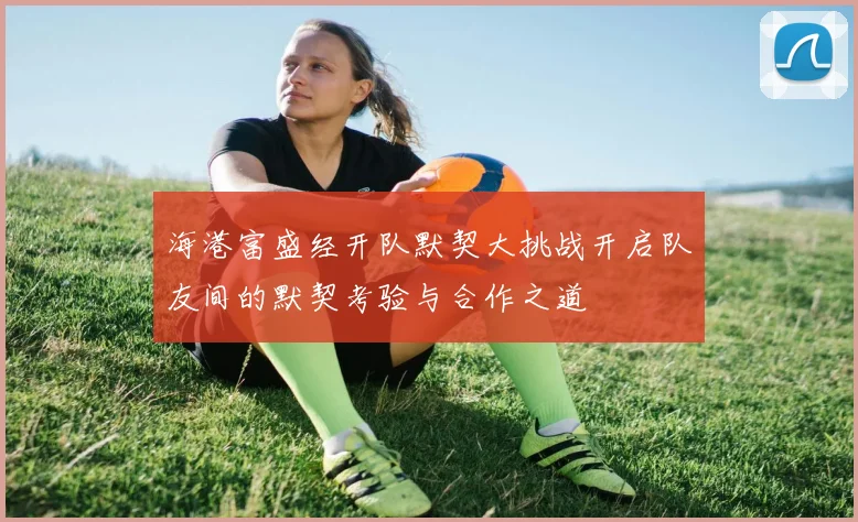 海港富盛经开队默契大挑战开启队友间的默契考验与合作之道