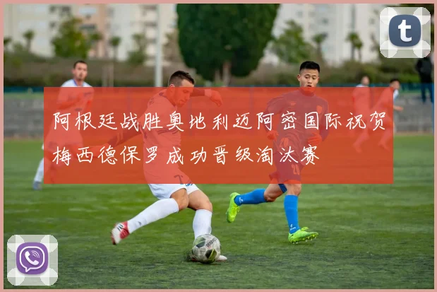 阿根廷战胜奥地利迈阿密国际祝贺梅西德保罗成功晋级淘汰赛