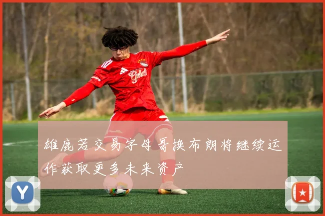 雄鹿若交易字母哥换布朗将继续运作获取更多未来资产
