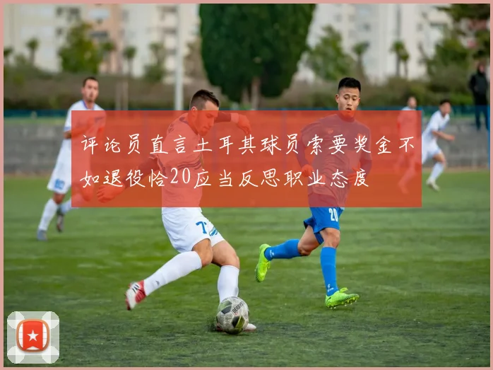 评论员直言土耳其球员索要奖金不如退役恰20应当反思职业态度