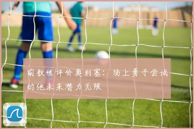 前教练评价奥利塞：场上勇于尝试的他未来潜力无限
