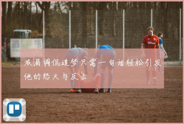浓眉调侃追梦只需一句话轻松引发他的怒火与反击