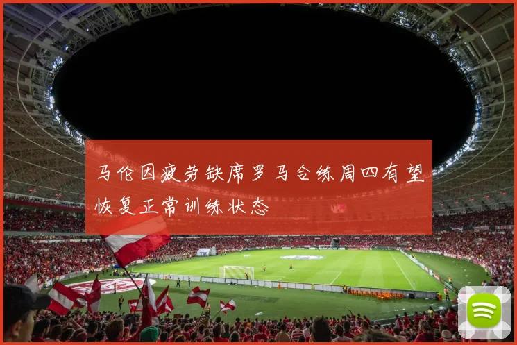 马伦因疲劳缺席罗马合练周四有望恢复正常训练状态