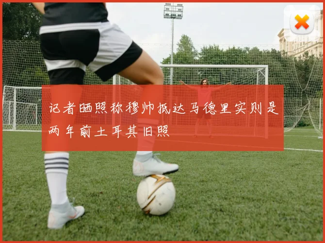 记者晒照称穆帅抵达马德里实则是两年前土耳其旧照