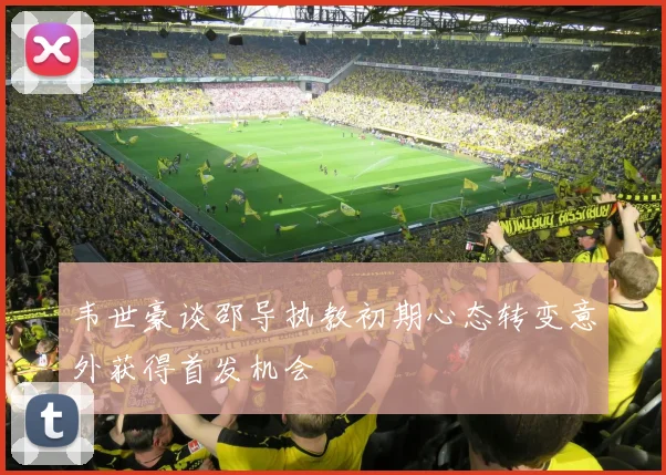 韦世豪谈邵导执教初期心态转变意外获得首发机会