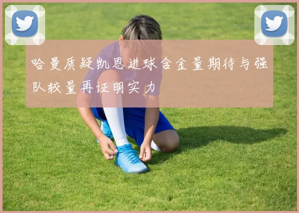 哈曼质疑凯恩进球含金量期待与强队较量再证明实力