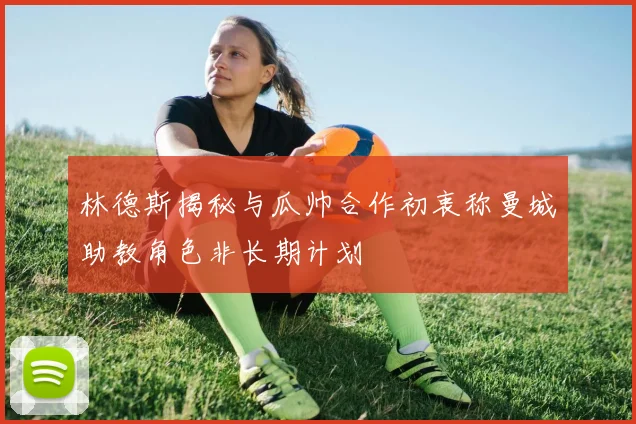 林德斯揭秘与瓜帅合作初衷称曼城助教角色非长期计划