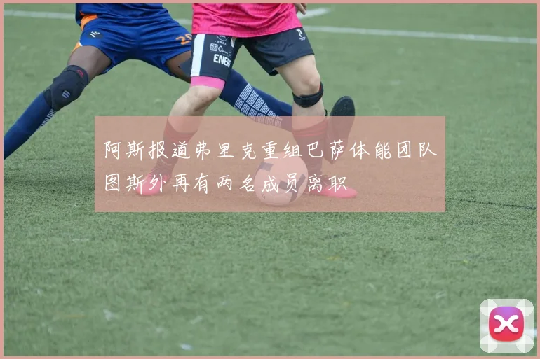 阿斯报道弗里克重组巴萨体能团队图斯外再有两名成员离职